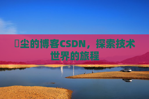 玦尘的博客CSDN，探索技术世界的旅程